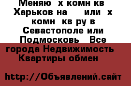 Меняю 4х комн кв. Харьков на 1,2 или 3х комн. кв-ру в Севастополе или Подмосковь - Все города Недвижимость » Квартиры обмен   